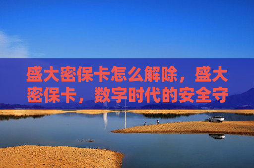 盛大密保卡怎么解除,盛大密保卡,数字时代的安全守护者 盛大密保卡怎么解除,盛大密保卡,数字时代的安全守护者