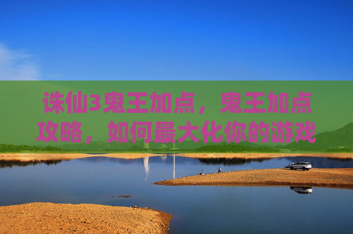 诛仙3鬼王加点，鬼王加点攻略，如何最大化你的游戏体验？
