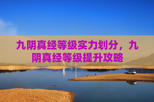 九阴真经等级实力划分,九阴真经等级提升攻略 九阴真经等级实力划分,九阴真经等级提升攻略