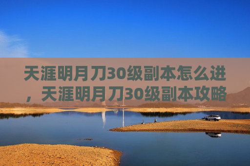 天涯明月刀30级副本怎么进，天涯明月刀30级副本攻略