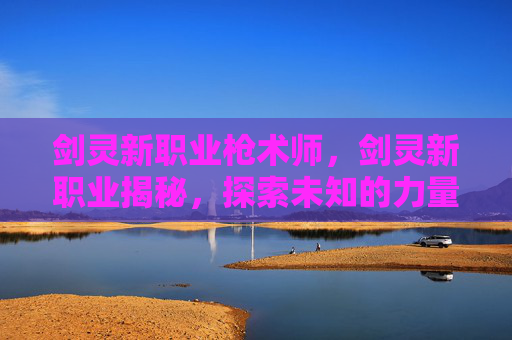 剑灵新职业枪术师，剑灵新职业揭秘，探索未知的力量与挑战
