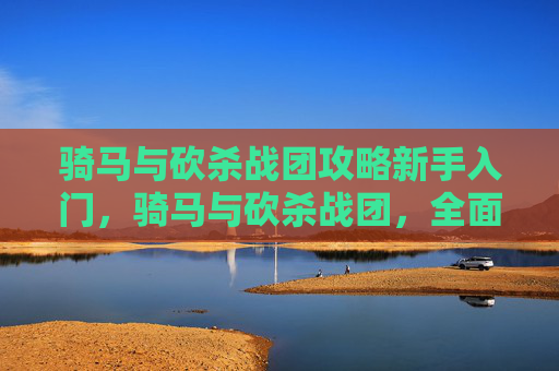 骑马与砍杀战团攻略新手入门，骑马与砍杀战团，全面攻略指南