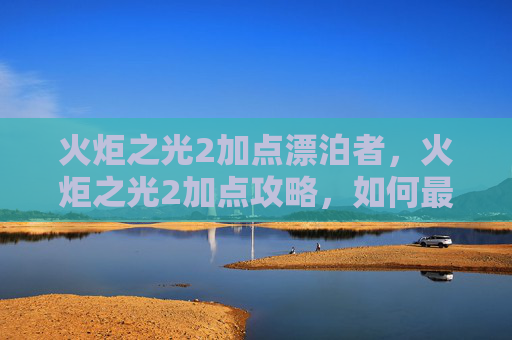 火炬之光2加点漂泊者，火炬之光2加点攻略，如何最大化你的游戏体验