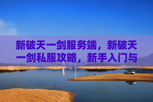 新破天一剑服务端,新破天一剑私服攻略,新手入门与进阶技巧全解析 新破天一剑服务端,新破天一剑私服攻略,新手入门与进阶技巧全解析