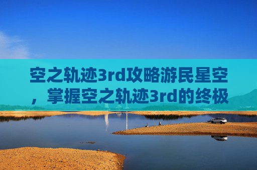 空之轨迹3rd攻略游民星空，掌握空之轨迹3rd的终极攻略，让你成为游戏高手