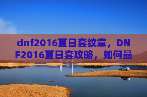 dnf2016夏日套纹章，DNF2016夏日套攻略，如何最大化利用你的夏日装扮