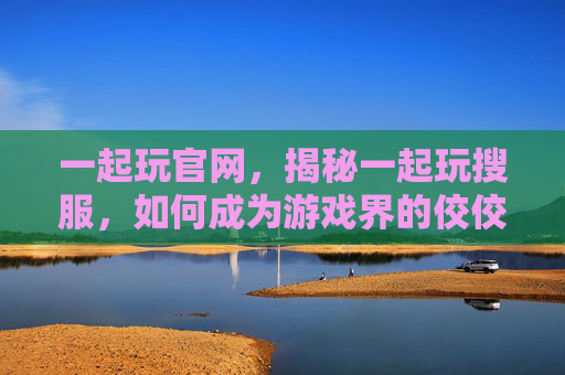 一起玩官网,揭秘一起玩搜服,如何成为游戏界的佼佼者? 一起玩官网,揭秘一起玩搜服,如何成为游戏界的佼佼者?