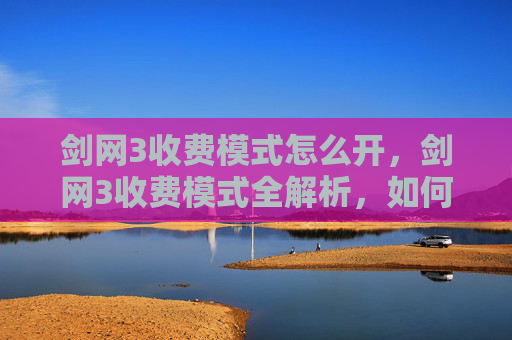 剑网3收费模式怎么开,剑网3收费模式全解析,如何高效游玩不花冤枉钱 剑网3收费模式怎么开,剑网3收费模式全解析,如何高效游玩不花冤枉钱