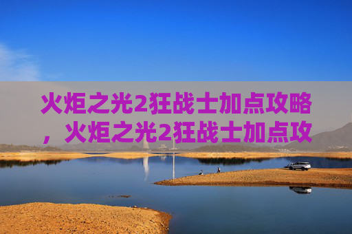 火炬之光2狂战士加点攻略，火炬之光2狂战士加点攻略，打造你的终极战斗机器