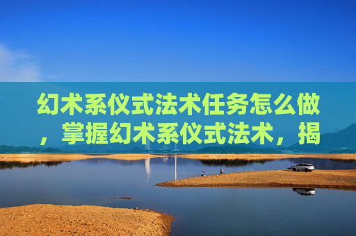 幻术系仪式法术任务怎么做,掌握幻术系仪式法术,揭秘如何将幻想融入现实 幻术系仪式法术任务怎么做,掌握幻术系仪式法术,揭秘如何将幻想融入现实