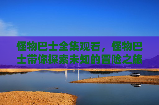 怪物巴士全集观看，怪物巴士带你探索未知的冒险之旅！