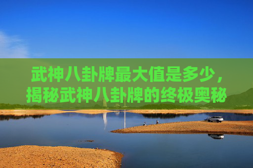 武神八卦牌最大值是多少，揭秘武神八卦牌的终极奥秘，最大值解锁攻略