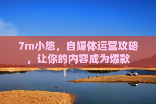 7m小悠，自媒体运营攻略，让你的内容成为爆款