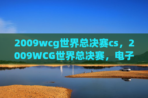 2009wcg世界总决赛cs,2009WCG世界总决赛,电子竞技的巅峰对决 2009wcg世界总决赛cs,2009WCG世界总决赛,电子竞技的巅峰对决