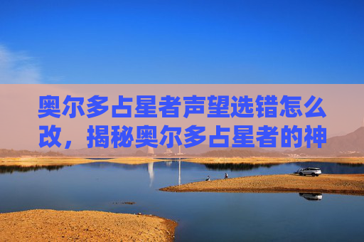 奥尔多占星者声望选错怎么改，揭秘奥尔多占星者的神秘力量，解读与应用
