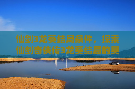 仙剑3龙葵结局条件，探索仙剑奇侠传3龙葵结局的奥秘