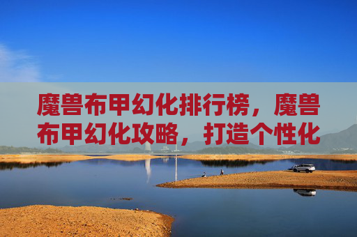 魔兽布甲幻化排行榜，魔兽布甲幻化攻略，打造个性化的幻化外观