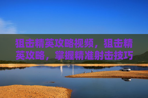 狙击精英攻略视频，狙击精英攻略，掌握精准射击技巧，成为战场上的狙击之王