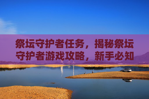 祭坛守护者任务,揭秘祭坛守护者游戏攻略,新手必知的五大核心策略 祭坛守护者任务,揭秘祭坛守护者游戏攻略,新手必知的五大核心策略