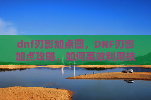 dnf刃影加点图,DNF刃影加点攻略,如何高效利用技能与装备 dnf刃影加点图,DNF刃影加点攻略,如何高效利用技能与装备