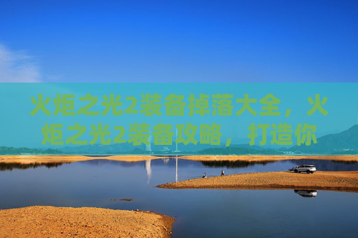火炬之光2装备掉落大全,火炬之光2装备攻略,打造你的终极战士 火炬之光2装备掉落大全,火炬之光2装备攻略,打造你的终极战士