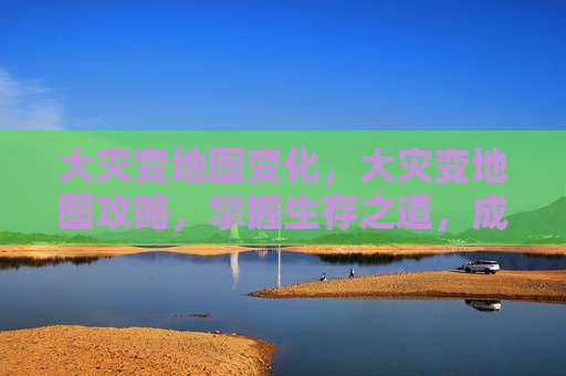 大灾变地图变化，大灾变地图攻略，掌握生存之道，成为末日之王