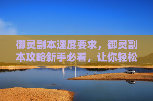 御灵副本速度要求,御灵副本攻略新手必看,让你轻松通关! 御灵副本速度要求,御灵副本攻略新手必看,让你轻松通关!