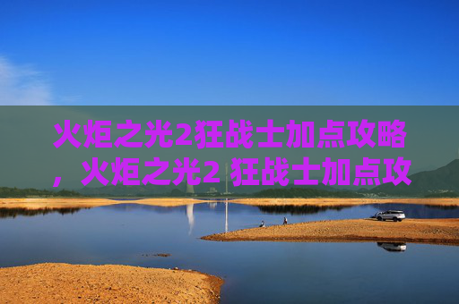 火炬之光2狂战士加点攻略，火炬之光2 狂战士加点攻略