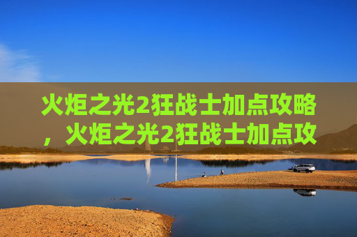 火炬之光2狂战士加点攻略，火炬之光2狂战士加点攻略，如何打造最强战斗机器