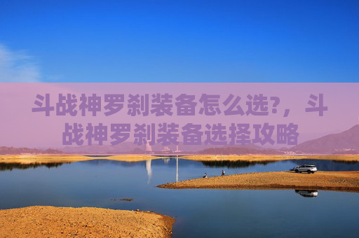 斗战神罗刹装备怎么选?，斗战神罗刹装备选择攻略
