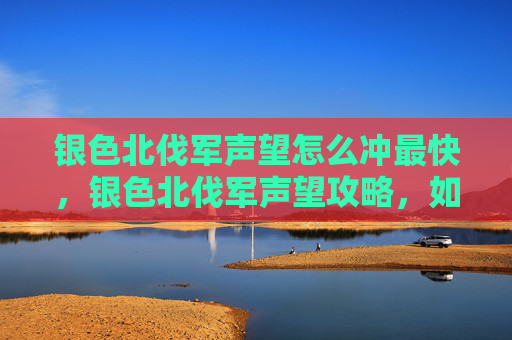 银色北伐军声望怎么冲最快,银色北伐军声望攻略,如何快速提升你的声望值 银色北伐军声望怎么冲最快,银色北伐军声望攻略,如何快速提升你的声望值