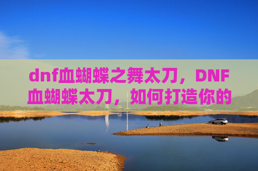 dnf血蝴蝶之舞太刀，DNF血蝴蝶太刀，如何打造你的终极武器