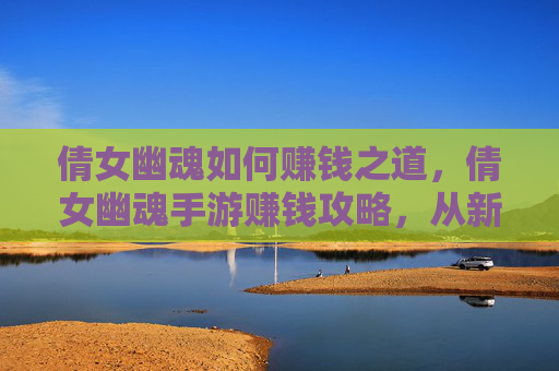倩女幽魂如何赚钱之道，倩女幽魂手游赚钱攻略，从新手到高手的黄金路径