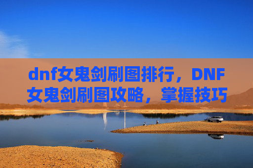dnf女鬼剑刷图排行，DNF女鬼剑刷图攻略，掌握技巧，轻松升级
