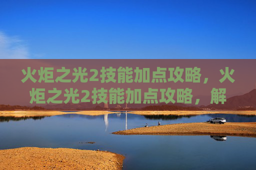 火炬之光2技能加点攻略，火炬之光2技能加点攻略，解锁你的终极战斗技巧