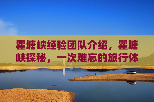 瞿塘峡经验团队介绍,瞿塘峡探秘,一次难忘的旅行体验 瞿塘峡经验团队介绍,瞿塘峡探秘,一次难忘的旅行体验