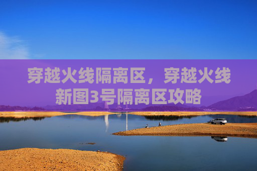 穿越火线隔离区，穿越火线新图3号隔离区攻略