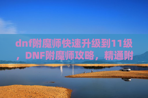 dnf附魔师快速升级到11级，DNF附魔师攻略，精通附魔技巧，打造最强装备