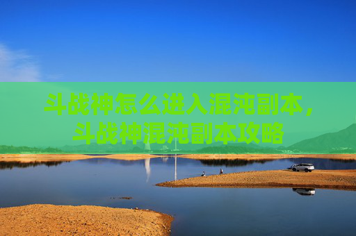 斗战神怎么进入混沌副本，斗战神混沌副本攻略