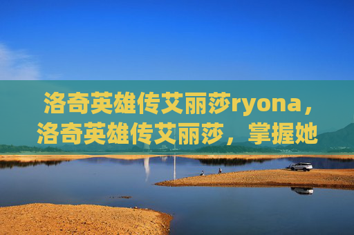 洛奇英雄传艾丽莎ryona，洛奇英雄传艾丽莎，掌握她的技能与策略，成为游戏中的终极战士