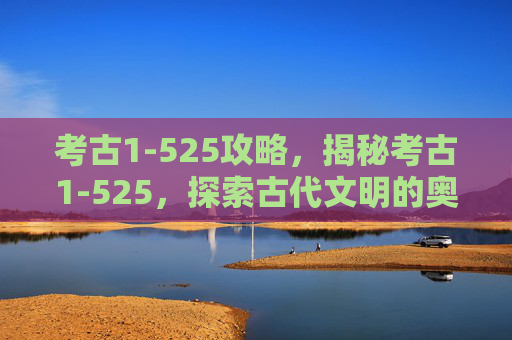 考古1-525攻略,揭秘考古1-525,探索古代文明的奥秘 考古1-525攻略,揭秘考古1-525,探索古代文明的奥秘