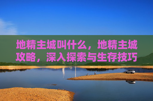 地精主城叫什么，地精主城攻略，深入探索与生存技巧