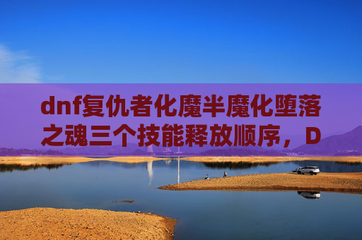 dnf复仇者化魔半魔化堕落之魂三个技能释放顺序,DNF复仇者化魔攻略,掌握核心技巧,轻松提升战斗力 dnf复仇者化魔半魔化堕落之魂三个技能释放顺序,DNF复仇者化魔攻略,掌握核心技巧,轻松提升战斗力