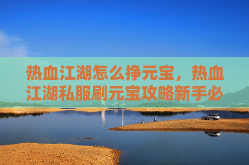 热血江湖怎么挣元宝，热血江湖私服刷元宝攻略新手必看，教你如何高效获取游戏内货币