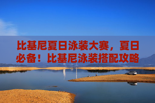 比基尼夏日泳装大赛，夏日必备！比基尼泳装搭配攻略，让你成为海滩上的明星