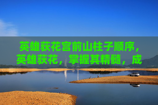 英雄荻花宫前山柱子顺序,英雄荻花,掌握其精髓,成为真正的游戏大师 英雄荻花宫前山柱子顺序,英雄荻花,掌握其精髓,成为真正的游戏大师
