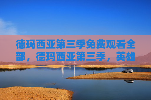 德玛西亚第三季免费观看全部，德玛西亚第三季，英雄联盟中的终极对决