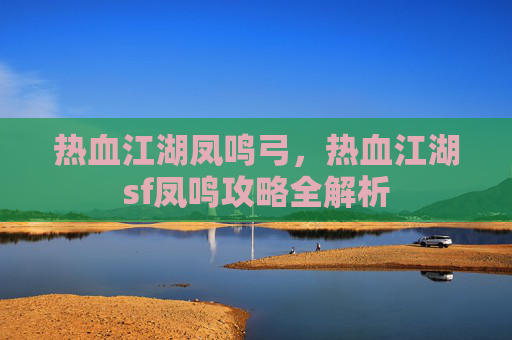 热血江湖凤鸣弓，热血江湖sf凤鸣攻略全解析