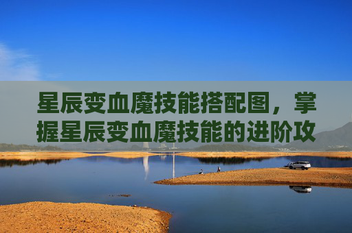 星辰变血魔技能搭配图,掌握星辰变血魔技能的进阶攻略 星辰变血魔技能搭配图,掌握星辰变血魔技能的进阶攻略