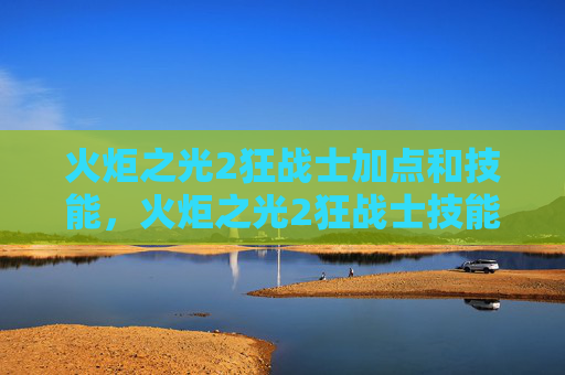 火炬之光2狂战士加点和技能，火炬之光2狂战士技能加点攻略